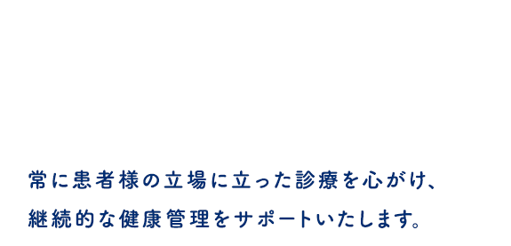 常に患者様の立場に立った診療を心がけ、継続的な健康管理をサポートいたします。