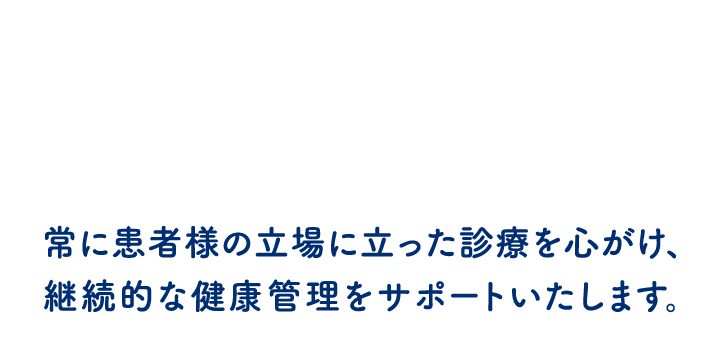 常に患者様の立場に立った診療を心がけ、継続的な健康管理をサポートいたします。